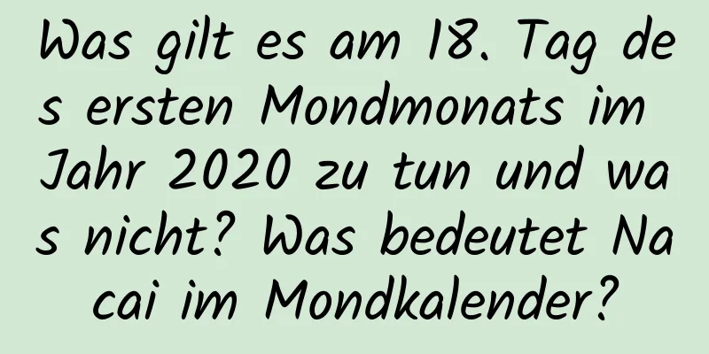 Was gilt es am 18. Tag des ersten Mondmonats im Jahr 2020 zu tun und was nicht? Was bedeutet Nacai im Mondkalender?