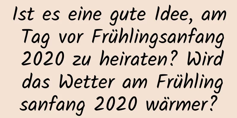 Ist es eine gute Idee, am Tag vor Frühlingsanfang 2020 zu heiraten? Wird das Wetter am Frühlingsanfang 2020 wärmer?