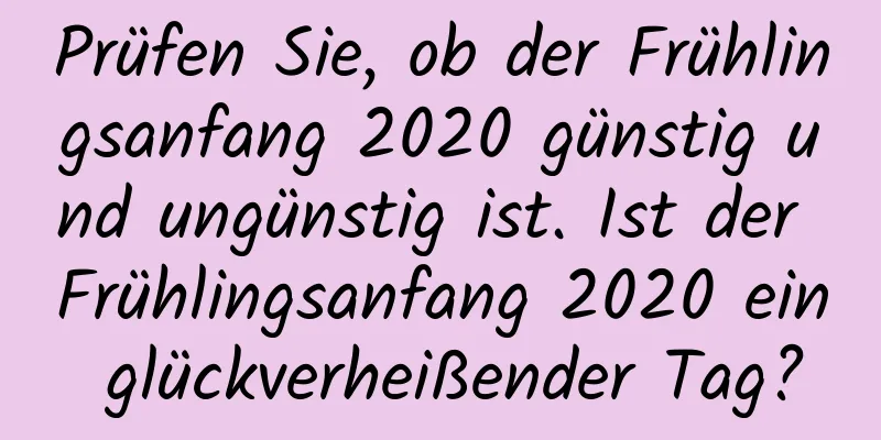 Prüfen Sie, ob der Frühlingsanfang 2020 günstig und ungünstig ist. Ist der Frühlingsanfang 2020 ein glückverheißender Tag?