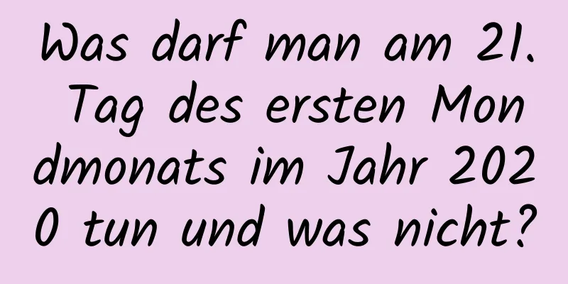 Was darf man am 21. Tag des ersten Mondmonats im Jahr 2020 tun und was nicht?