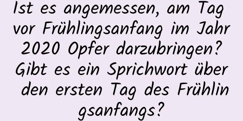 Ist es angemessen, am Tag vor Frühlingsanfang im Jahr 2020 Opfer darzubringen? Gibt es ein Sprichwort über den ersten Tag des Frühlingsanfangs?