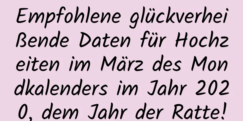 Empfohlene glückverheißende Daten für Hochzeiten im März des Mondkalenders im Jahr 2020, dem Jahr der Ratte!