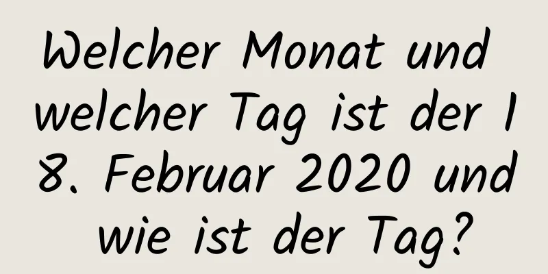 Welcher Monat und welcher Tag ist der 18. Februar 2020 und wie ist der Tag?