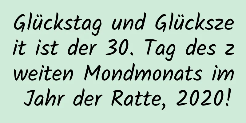 Glückstag und Glückszeit ist der 30. Tag des zweiten Mondmonats im Jahr der Ratte, 2020!