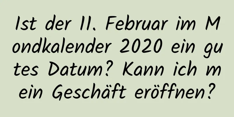 Ist der 11. Februar im Mondkalender 2020 ein gutes Datum? Kann ich mein Geschäft eröffnen?