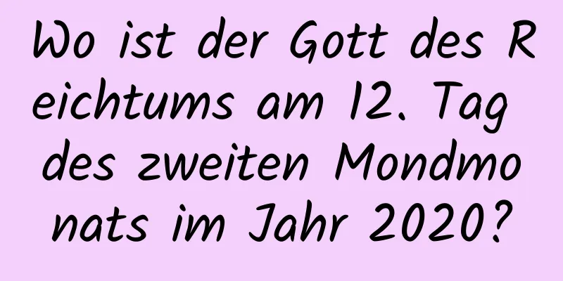 Wo ist der Gott des Reichtums am 12. Tag des zweiten Mondmonats im Jahr 2020?