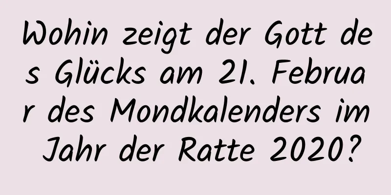 Wohin zeigt der Gott des Glücks am 21. Februar des Mondkalenders im Jahr der Ratte 2020?