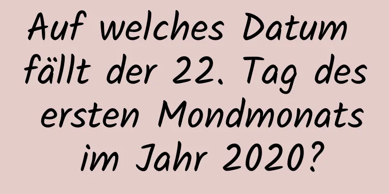 Auf welches Datum fällt der 22. Tag des ersten Mondmonats im Jahr 2020?