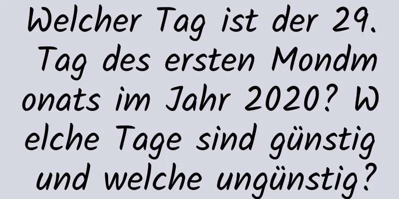 Welcher Tag ist der 29. Tag des ersten Mondmonats im Jahr 2020? Welche Tage sind günstig und welche ungünstig?