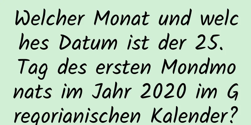 Welcher Monat und welches Datum ist der 25. Tag des ersten Mondmonats im Jahr 2020 im Gregorianischen Kalender?