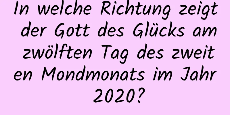 In welche Richtung zeigt der Gott des Glücks am zwölften Tag des zweiten Mondmonats im Jahr 2020?