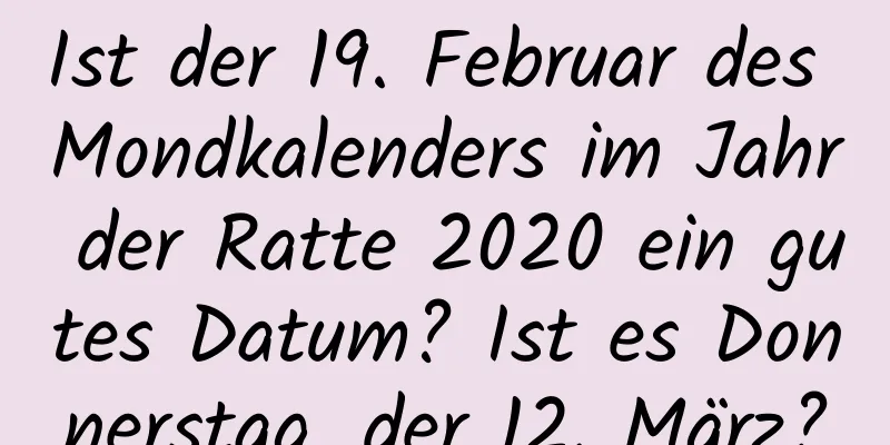 Ist der 19. Februar des Mondkalenders im Jahr der Ratte 2020 ein gutes Datum? Ist es Donnerstag, der 12. März?