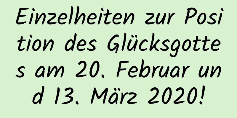 Einzelheiten zur Position des Glücksgottes am 20. Februar und 13. März 2020!