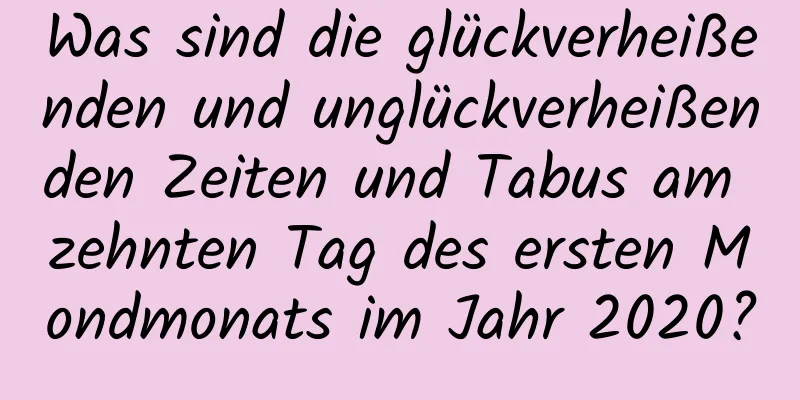 Was sind die glückverheißenden und unglückverheißenden Zeiten und Tabus am zehnten Tag des ersten Mondmonats im Jahr 2020?