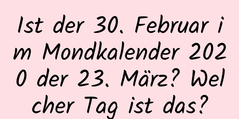 Ist der 30. Februar im Mondkalender 2020 der 23. März? Welcher Tag ist das?