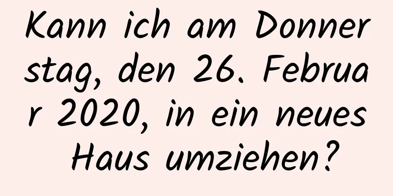 Kann ich am Donnerstag, den 26. Februar 2020, in ein neues Haus umziehen?