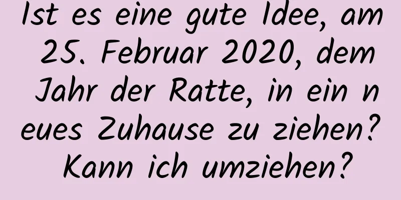 Ist es eine gute Idee, am 25. Februar 2020, dem Jahr der Ratte, in ein neues Zuhause zu ziehen? Kann ich umziehen?