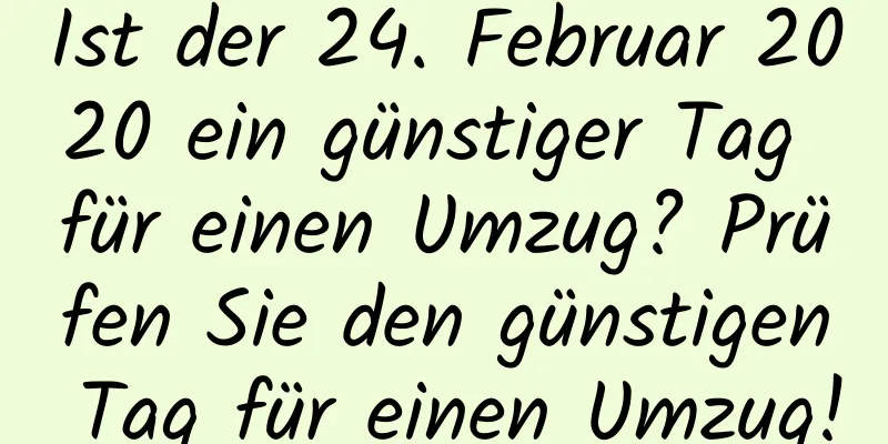 Ist der 24. Februar 2020 ein günstiger Tag für einen Umzug? Prüfen Sie den günstigen Tag für einen Umzug!