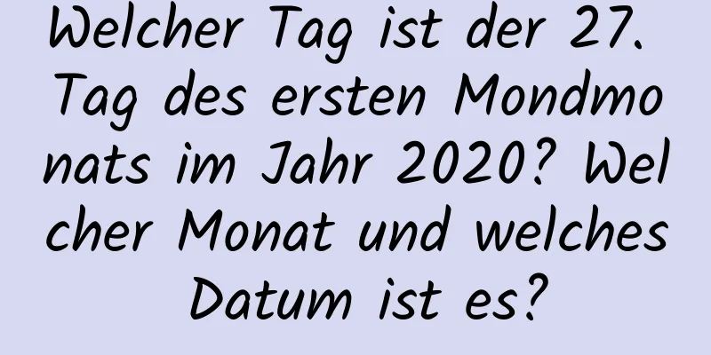 Welcher Tag ist der 27. Tag des ersten Mondmonats im Jahr 2020? Welcher Monat und welches Datum ist es?