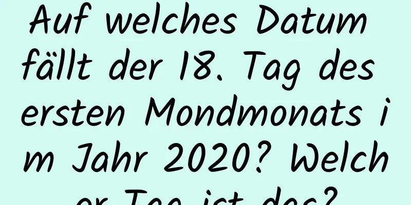 Auf welches Datum fällt der 18. Tag des ersten Mondmonats im Jahr 2020? Welcher Tag ist das?