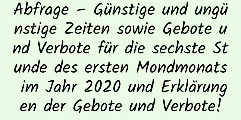 Abfrage – Günstige und ungünstige Zeiten sowie Gebote und Verbote für die sechste Stunde des ersten Mondmonats im Jahr 2020 und Erklärungen der Gebote und Verbote!