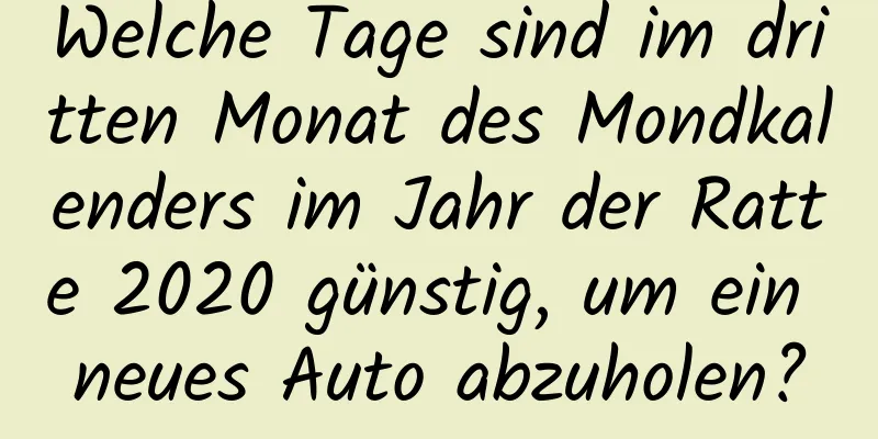 Welche Tage sind im dritten Monat des Mondkalenders im Jahr der Ratte 2020 günstig, um ein neues Auto abzuholen?