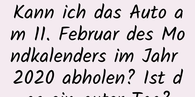 Kann ich das Auto am 11. Februar des Mondkalenders im Jahr 2020 abholen? Ist das ein guter Tag?