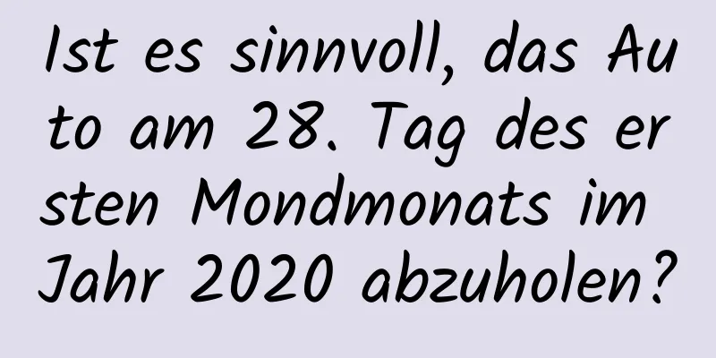 Ist es sinnvoll, das Auto am 28. Tag des ersten Mondmonats im Jahr 2020 abzuholen?