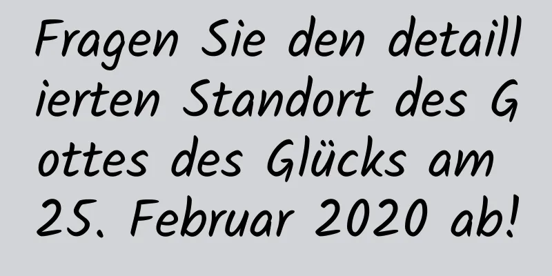 Fragen Sie den detaillierten Standort des Gottes des Glücks am 25. Februar 2020 ab!