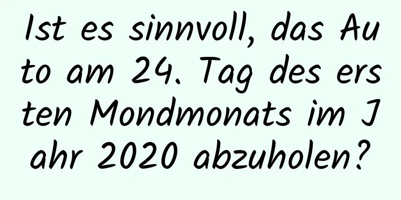 Ist es sinnvoll, das Auto am 24. Tag des ersten Mondmonats im Jahr 2020 abzuholen?