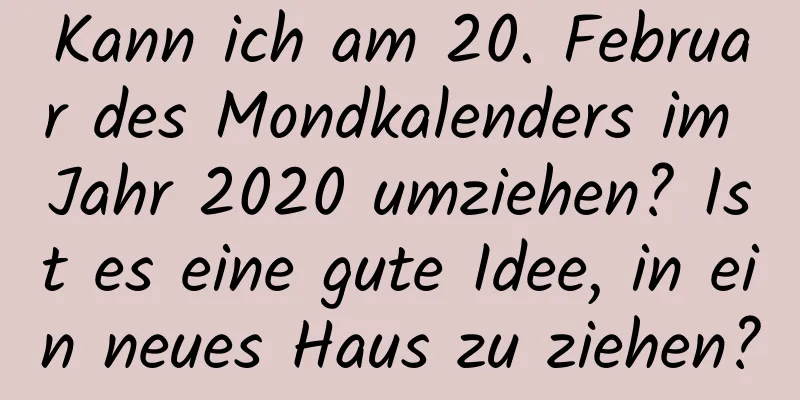 Kann ich am 20. Februar des Mondkalenders im Jahr 2020 umziehen? Ist es eine gute Idee, in ein neues Haus zu ziehen?