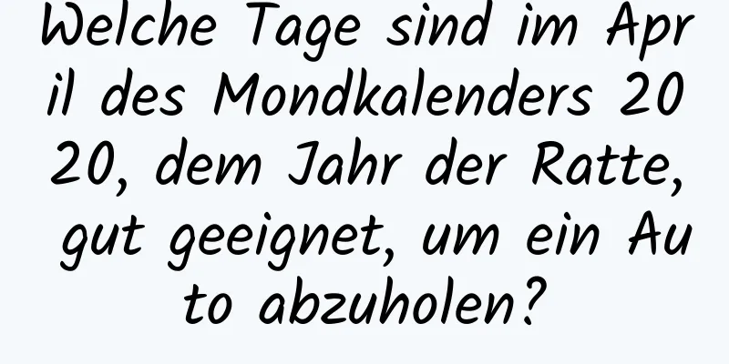 Welche Tage sind im April des Mondkalenders 2020, dem Jahr der Ratte, gut geeignet, um ein Auto abzuholen?