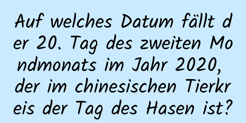 Auf welches Datum fällt der 20. Tag des zweiten Mondmonats im Jahr 2020, der im chinesischen Tierkreis der Tag des Hasen ist?