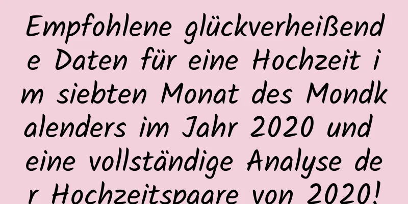 Empfohlene glückverheißende Daten für eine Hochzeit im siebten Monat des Mondkalenders im Jahr 2020 und eine vollständige Analyse der Hochzeitspaare von 2020!