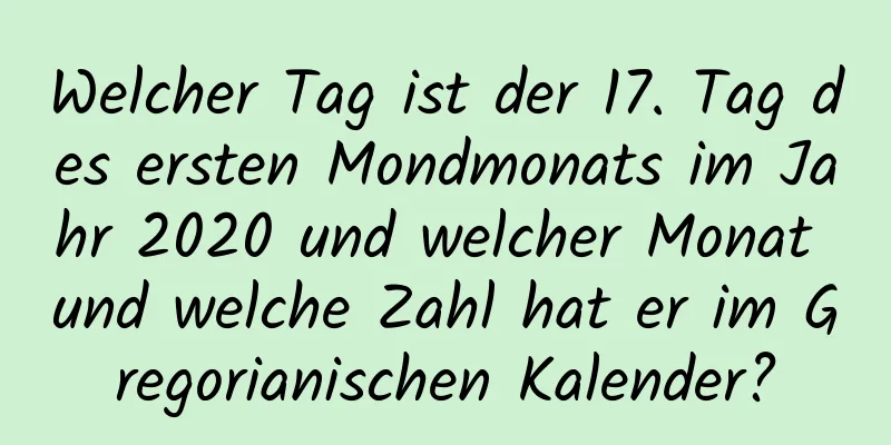 Welcher Tag ist der 17. Tag des ersten Mondmonats im Jahr 2020 und welcher Monat und welche Zahl hat er im Gregorianischen Kalender?