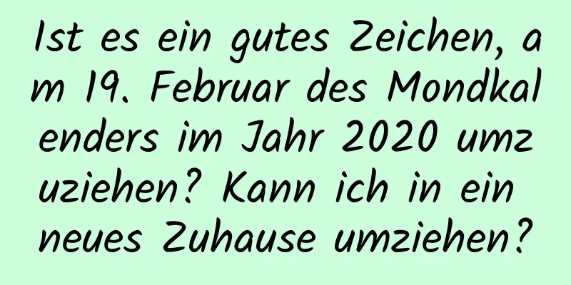 Ist es ein gutes Zeichen, am 19. Februar des Mondkalenders im Jahr 2020 umzuziehen? Kann ich in ein neues Zuhause umziehen?