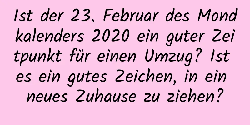 Ist der 23. Februar des Mondkalenders 2020 ein guter Zeitpunkt für einen Umzug? Ist es ein gutes Zeichen, in ein neues Zuhause zu ziehen?