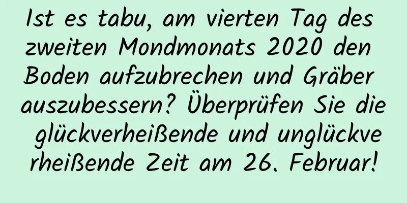 Ist es tabu, am vierten Tag des zweiten Mondmonats 2020 den Boden aufzubrechen und Gräber auszubessern? Überprüfen Sie die glückverheißende und unglückverheißende Zeit am 26. Februar!