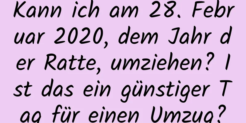 Kann ich am 28. Februar 2020, dem Jahr der Ratte, umziehen? Ist das ein günstiger Tag für einen Umzug?