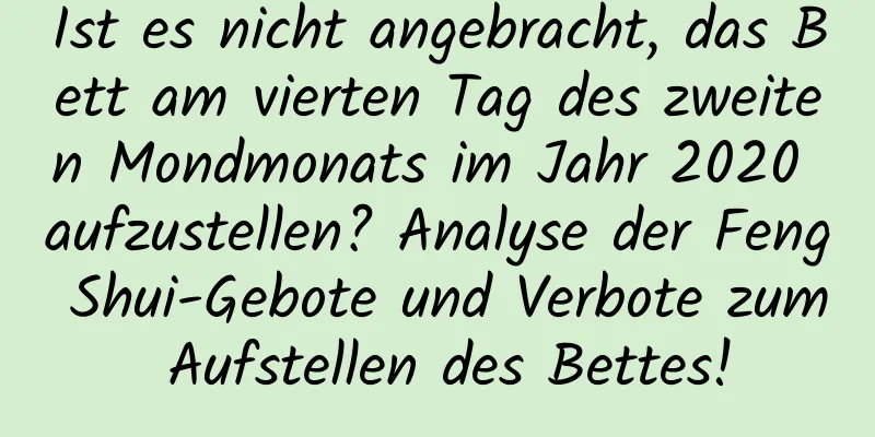 Ist es nicht angebracht, das Bett am vierten Tag des zweiten Mondmonats im Jahr 2020 aufzustellen? Analyse der Feng Shui-Gebote und Verbote zum Aufstellen des Bettes!