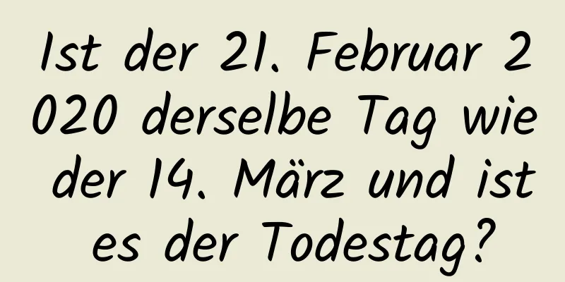 Ist der 21. Februar 2020 derselbe Tag wie der 14. März und ist es der Todestag?