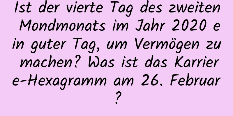 Ist der vierte Tag des zweiten Mondmonats im Jahr 2020 ein guter Tag, um Vermögen zu machen? Was ist das Karriere-Hexagramm am 26. Februar?