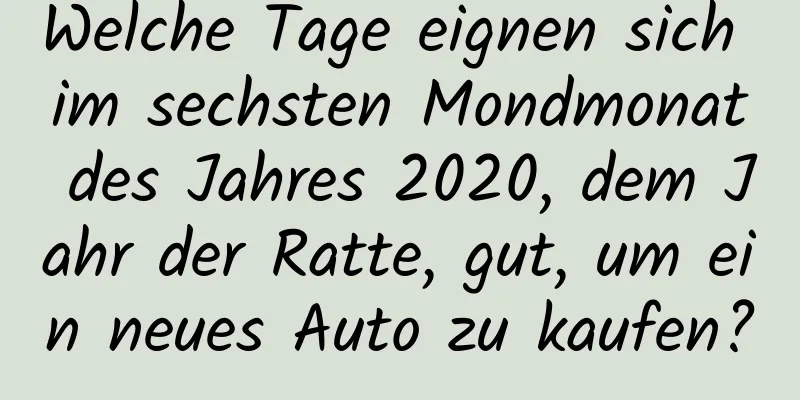 Welche Tage eignen sich im sechsten Mondmonat des Jahres 2020, dem Jahr der Ratte, gut, um ein neues Auto zu kaufen?