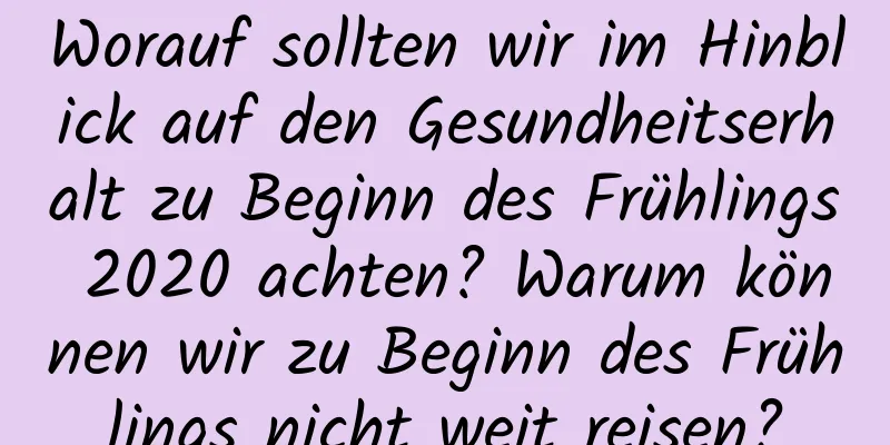 Worauf sollten wir im Hinblick auf den Gesundheitserhalt zu Beginn des Frühlings 2020 achten? Warum können wir zu Beginn des Frühlings nicht weit reisen?