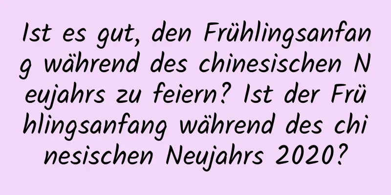 Ist es gut, den Frühlingsanfang während des chinesischen Neujahrs zu feiern? Ist der Frühlingsanfang während des chinesischen Neujahrs 2020?