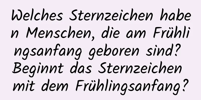 Welches Sternzeichen haben Menschen, die am Frühlingsanfang geboren sind? Beginnt das Sternzeichen mit dem Frühlingsanfang?