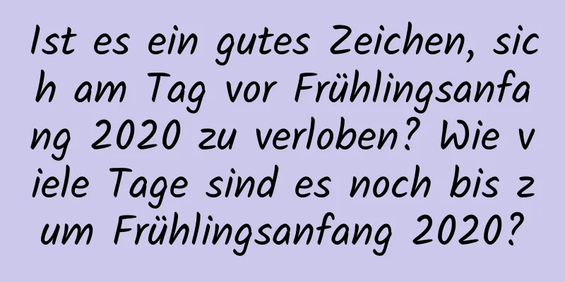 Ist es ein gutes Zeichen, sich am Tag vor Frühlingsanfang 2020 zu verloben? Wie viele Tage sind es noch bis zum Frühlingsanfang 2020?