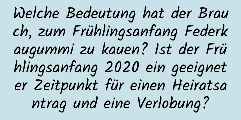 Welche Bedeutung hat der Brauch, zum Frühlingsanfang Federkaugummi zu kauen? Ist der Frühlingsanfang 2020 ein geeigneter Zeitpunkt für einen Heiratsantrag und eine Verlobung?