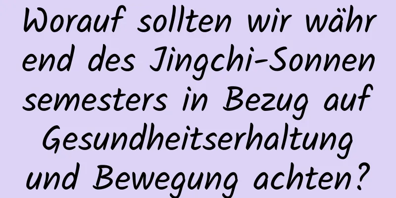 Worauf sollten wir während des Jingchi-Sonnensemesters in Bezug auf Gesundheitserhaltung und Bewegung achten?