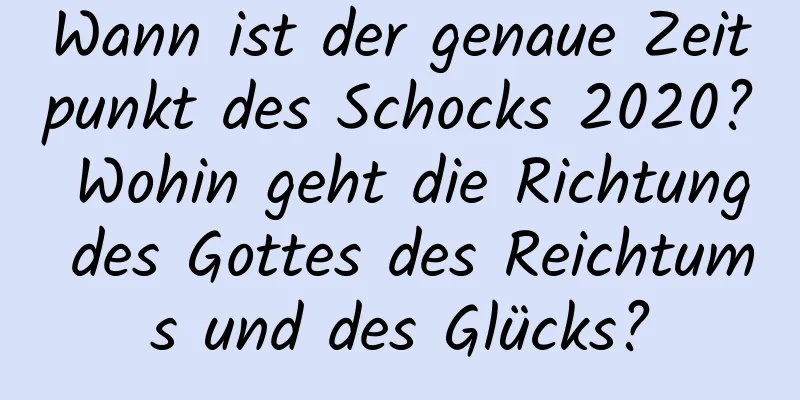 Wann ist der genaue Zeitpunkt des Schocks 2020? Wohin geht die Richtung des Gottes des Reichtums und des Glücks?